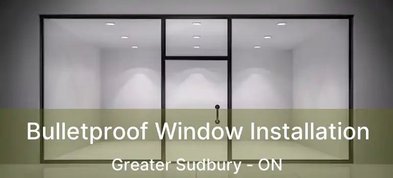  Bulletproof Window Installation Greater Sudbury - ON