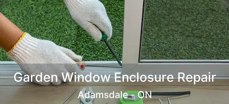  Garden Window Enclosure Repair Adamsdale - ON