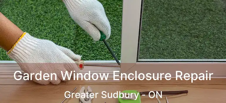  Garden Window Enclosure Repair Greater Sudbury - ON