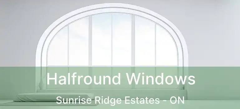 Halfround Windows Sunrise Ridge Estates - ON